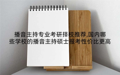 播音主持专业考研择校推荐,国内哪些学校的播音主持硕士报考性价比更高