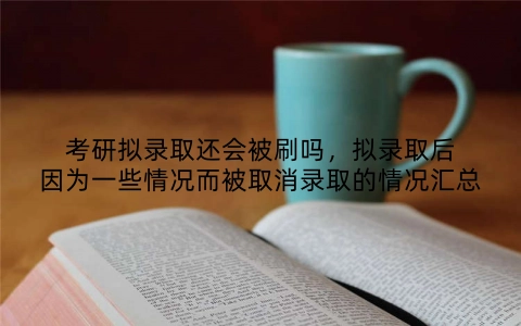 考研拟录取还会被刷吗，拟录取后因为一些情况而被取消录取的情况汇总