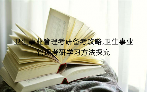 卫生事业管理考研备考攻略,卫生事业管理考研学习方法探究