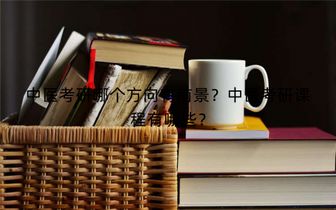 中医考研哪个方向有前景？中医考研课程有哪些？