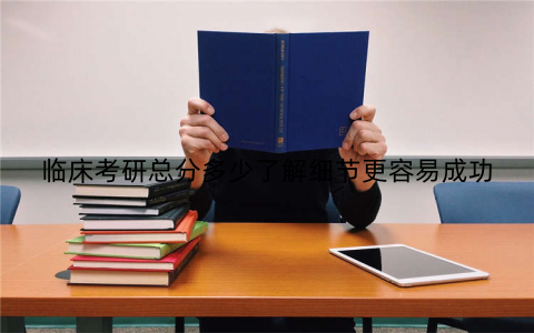 临床考研总分多少了解细节更容易成功