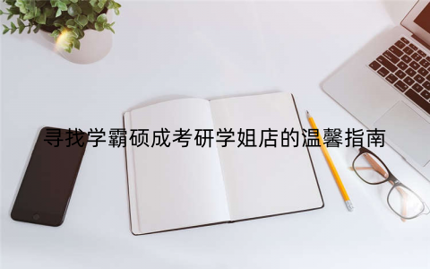 寻找学霸硕成考研学姐店的温馨指南