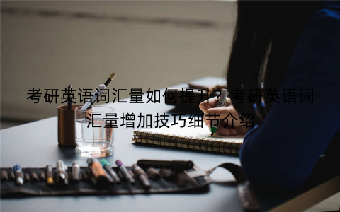 考研英语词汇量如何提升？考研英语词汇量增加技巧细节介绍