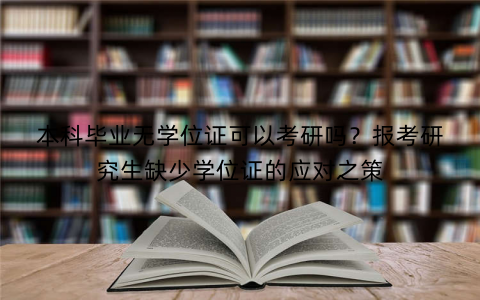 本科毕业无学位证可以考研吗？报考研究生缺少学位证的应对之策