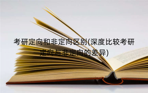 考研定向和非定向区别(深度比较考研定向与非定向的差异)