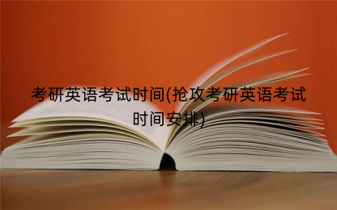 考研英语考试时间(抢攻考研英语考试时间安排)