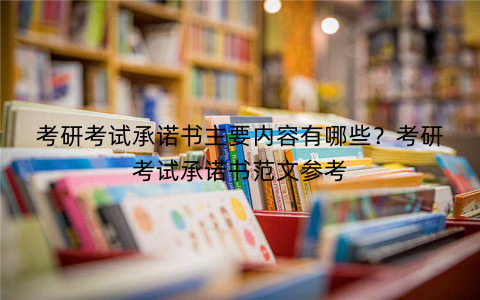 考研考试承诺书主要内容有哪些？考研考试承诺书范文参考