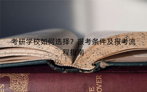 考研学校如何选择？报考条件及报考流程指南