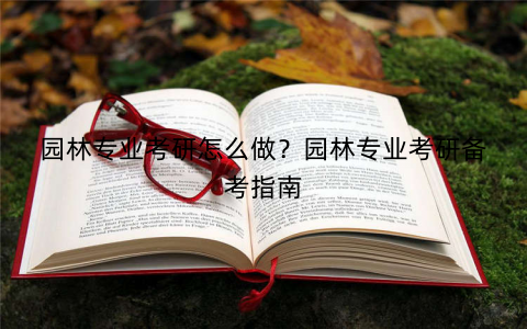园林专业考研怎么做？园林专业考研备考指南