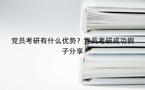 党员考研有什么优势？党员考研成功例子分享