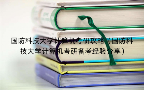 国防科技大学计算机考研攻略（国防科技大学计算机考研备考经验分享）
