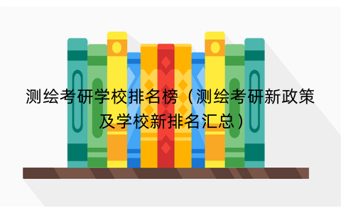 测绘考研学校排名榜（测绘考研新政策及学校新排名汇总）