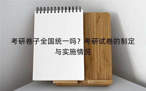 考研卷子全国统一吗？考研试卷的制定与实施情况