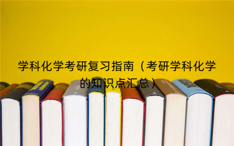 学科化学考研复习指南（考研学科化学的知识点汇总）