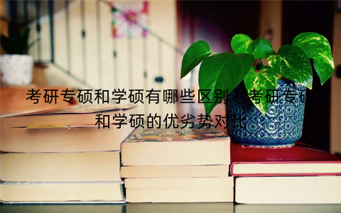 考研专硕和学硕有哪些区别？考研专硕和学硕的优劣势对比