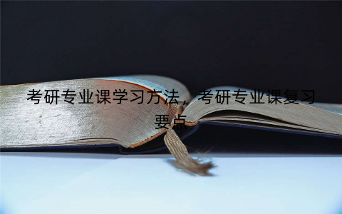 考研专业课学习方法，考研专业课复习要点