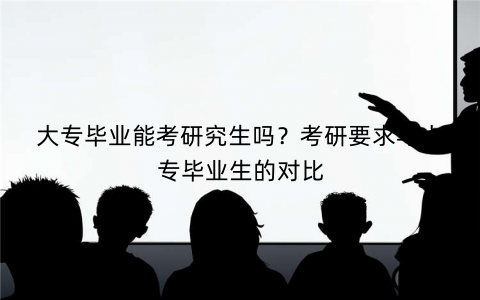 大专毕业能考研究生吗？考研要求与大专毕业生的对比