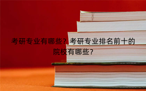 考研专业有哪些？考研专业排名前十的院校有哪些？