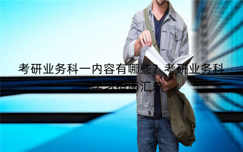 考研业务科一内容有哪些？考研业务科一学习指南汇总