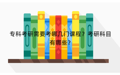 专科考研需要考哪几门课程？考研科目有哪些？