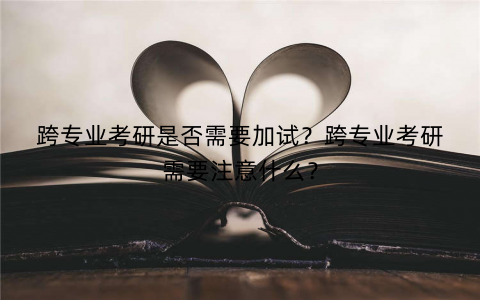 跨专业考研是否需要加试？跨专业考研需要注意什么？