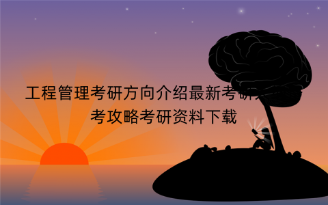 工程管理考研方向介绍最新考研大纲备考攻略考研资料下载