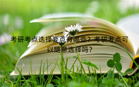 考研考点选择要点有哪些？考研考点可以随意选择吗？