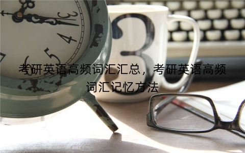 考研英语高频词汇汇总，考研英语高频词汇记忆方法