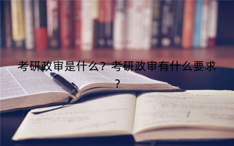 考研政审是什么？考研政审有什么要求？