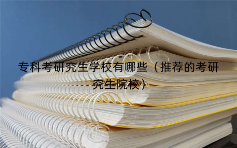 专科考研究生学校有哪些（推荐的考研究生院校）