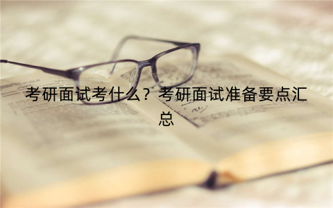 考研面试考什么？考研面试准备要点汇总