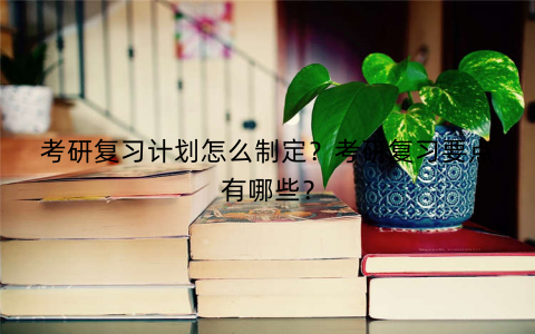 考研复习计划怎么制定？考研复习要点有哪些？