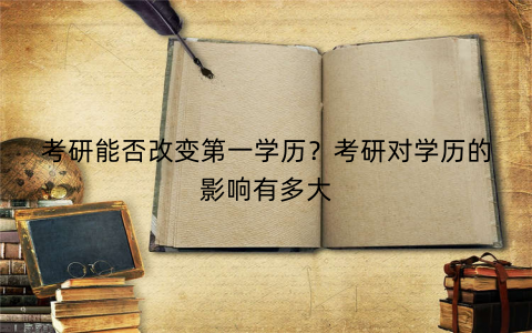 考研能否改变第一学历？考研对学历的影响有多大