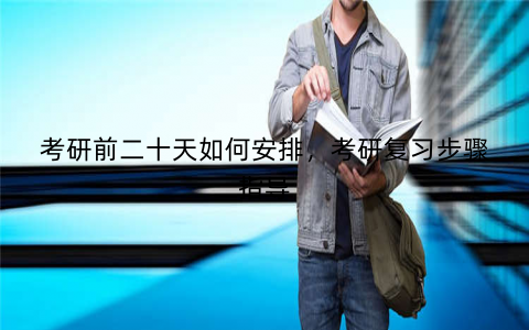 考研前二十天如何安排，考研复习步骤指导