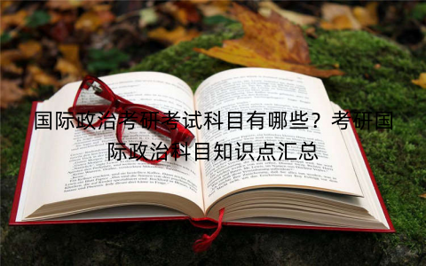 国际政治考研考试科目有哪些？考研国际政治科目知识点汇总