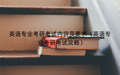 英语专业考研考试内容及要求（英语专业考研考试攻略）
