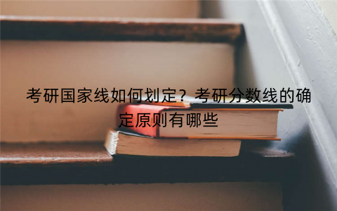 考研国家线如何划定？考研分数线的确定原则有哪些