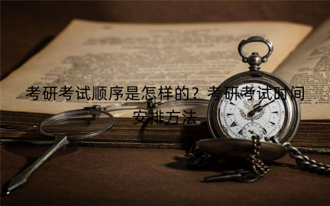 考研考试顺序是怎样的？考研考试时间安排方法