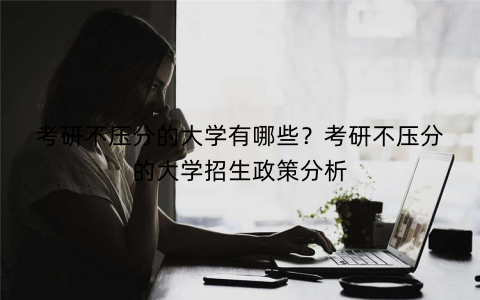 考研不压分的大学有哪些？考研不压分的大学招生政策分析