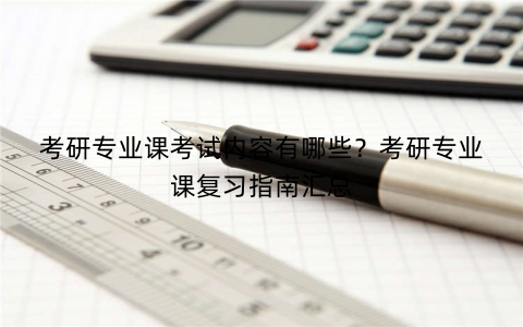 考研专业课考试内容有哪些？考研专业课复习指南汇总