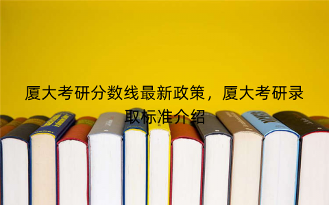 厦大考研分数线最新政策，厦大考研录取标准介绍