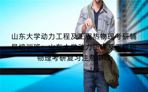 山东大学动力工程及工程热物理考研辅导培训班：山东大学动力工程及工程热物理考研复习注意事项