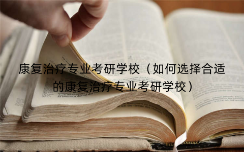 康复治疗专业考研学校（如何选择合适的康复治疗专业考研学校）