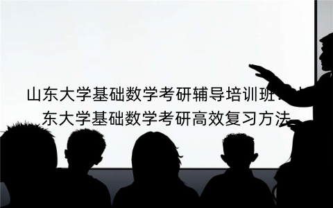 山东大学基础数学考研辅导培训班：山东大学基础数学考研高效复习方法