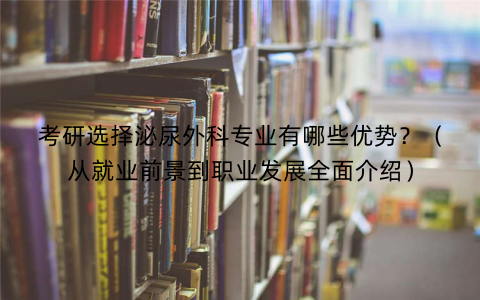 考研选择泌尿外科专业有哪些优势？（从就业前景到职业发展全面介绍）