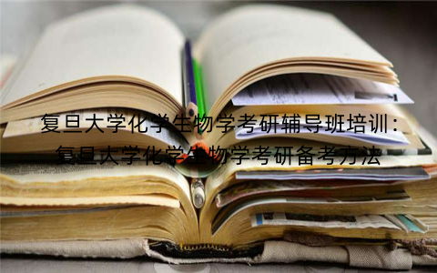复旦大学化学生物学考研辅导班培训：复旦大学化学生物学考研备考方法