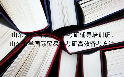 山东大学国际贸易学考研辅导培训班：山东大学国际贸易学考研高效备考方法