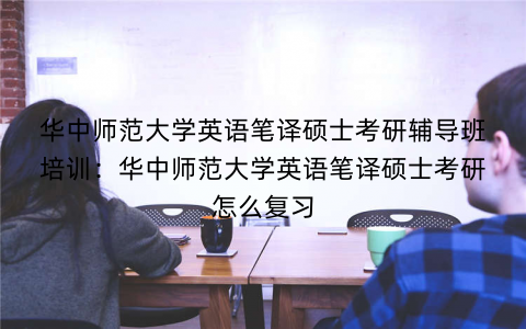 华中师范大学英语笔译硕士考研辅导班培训：华中师范大学英语笔译硕士考研怎么复习