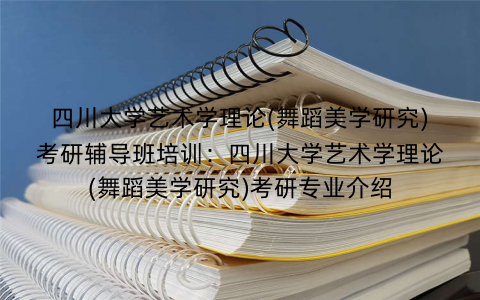 四川大学艺术学理论(舞蹈美学研究)考研辅导班培训：四川大学艺术学理论(舞蹈美学研究)考研专业介绍