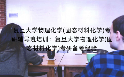 复旦大学物理化学(固态材料化学)考研辅导班培训：复旦大学物理化学(固态材料化学)考研备考经验